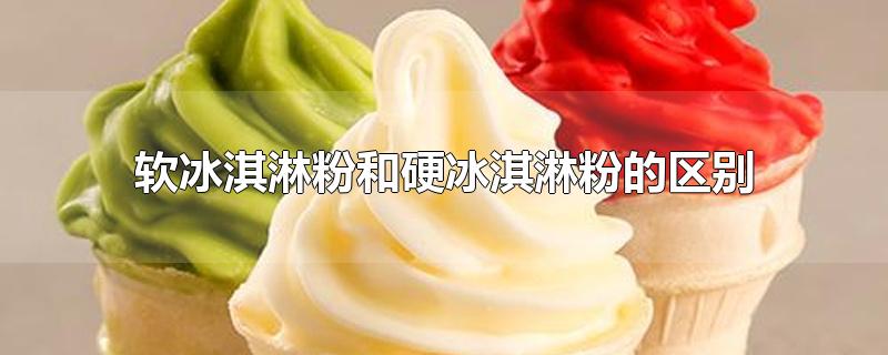 软冰淇淋粉和硬冰淇淋粉的区别是什么(冰淇淋粉是什么)
