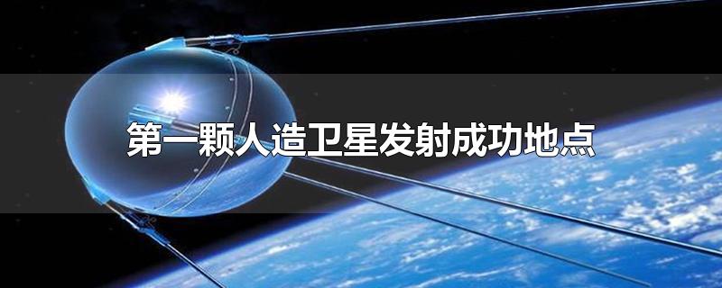 中国第一颗人造卫星发射成功地点,第一颗人造卫星发射成功地点在哪里