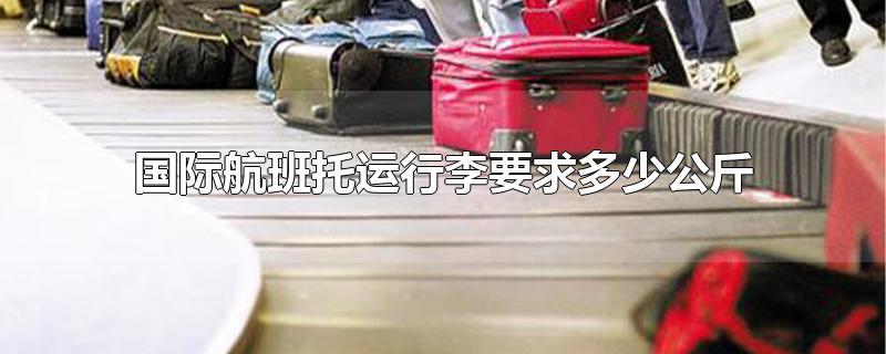 国际航班托运行李要求多少公斤,国际航班托运行李要求多少公斤,背包多少公斤