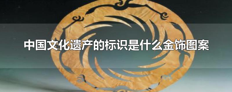中国文化遗产标志是什么金饰图案(什么金饰图案作为中华文化遗产标志)