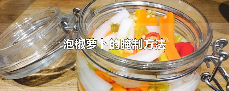 泡椒萝卜的腌制方法酸甜脆(泡椒萝卜的腌制方法)