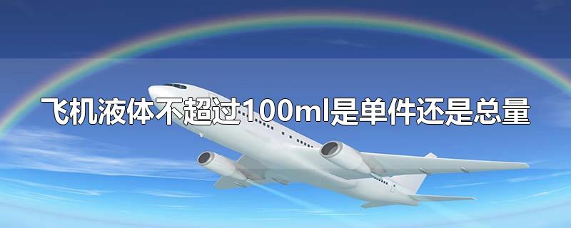 飞机液体不超过100ml是单件还是总量托运(飞机液体100ml是总量还是单个)