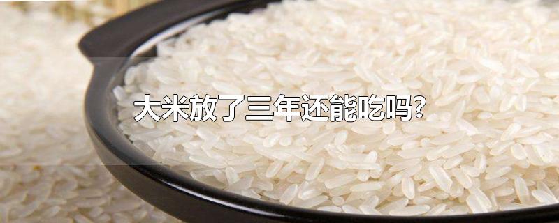 真空大米放了三年还能吃吗(真空包装的大米放了三年还能吃吗)