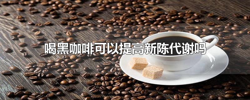 喝黑咖啡能提高新陈代谢吗,黑咖啡可以促进新陈代谢