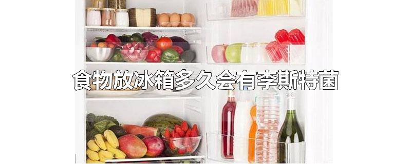 食物放冰箱多久会有李斯特菌,食物放冰箱多久会有李斯特菌可以用酒精擦吗