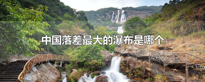 中国落差最大的瀑布是哪个瀑布(中国落差最大的瀑布是哪个云台山)