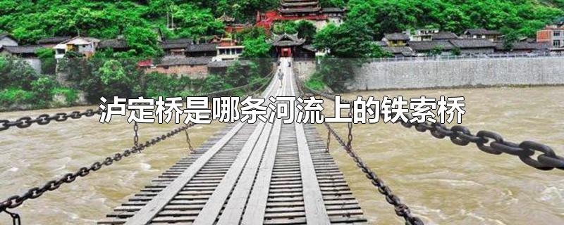 泸定桥是哪条河流上的铁索桥(泸定桥是哪条河流上的铁索桥没了这种)