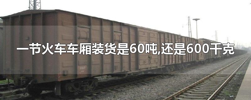 一节火车车厢装货是60吨(还是6吨(一节火车车厢大约能运货物6吨还是60吨还是6000吨)