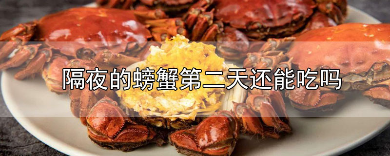 煮熟隔夜的螃蟹第二天还能吃吗(冬天隔夜的螃蟹第二天还能吃吗)