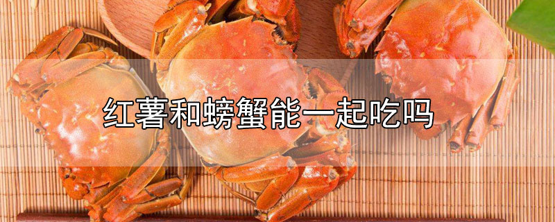 红薯和螃蟹能一起吃吗?(请问红薯和螃蟹可以一起吃吗)