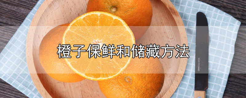如何保存橙子新鲜(橙子保鲜和储藏方法会用药吗)