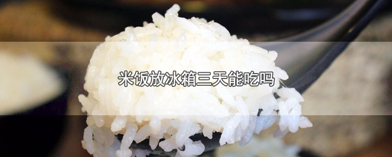 冬天米饭放冰箱三天能吃吗(米饭放冰箱三天能吃吗?)