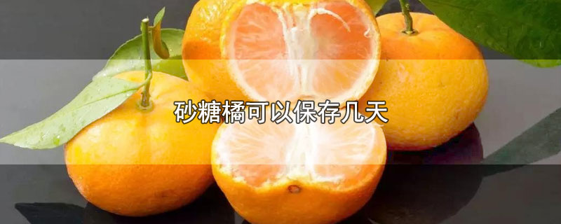砂糖橘可以保存几天(砂糖橘放几天)