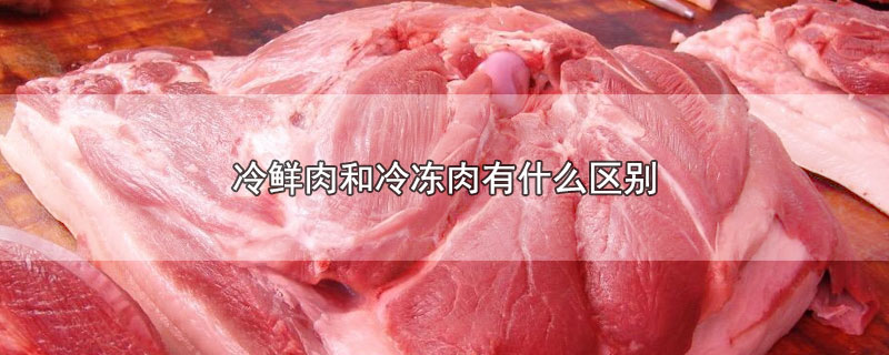 冷鲜肉和冷冻肉的区别(冷鲜肉和冻鲜肉的区别)