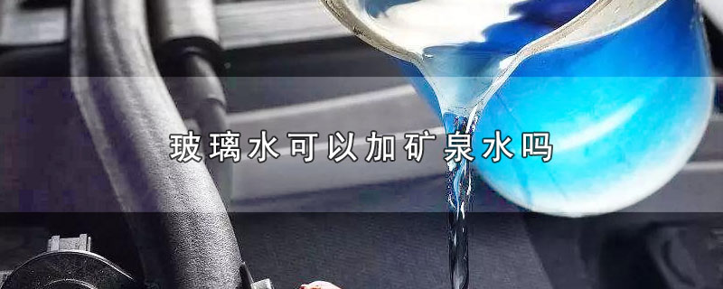 汽车玻璃水可以加矿泉水吗(没有玻璃水可以加矿泉水吗)