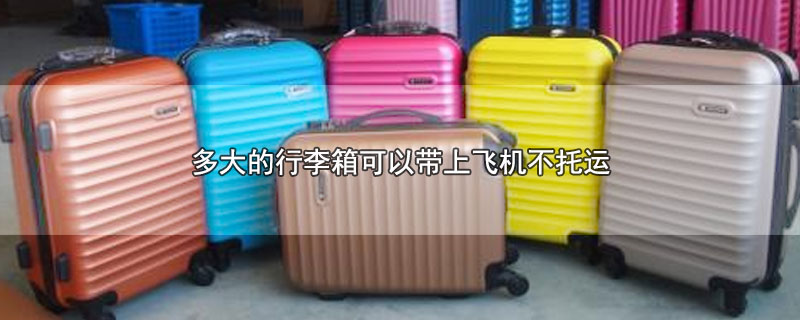 多大的行李箱可以带上飞机不托运(坐飞机允许带多大的行李箱不用托运了)