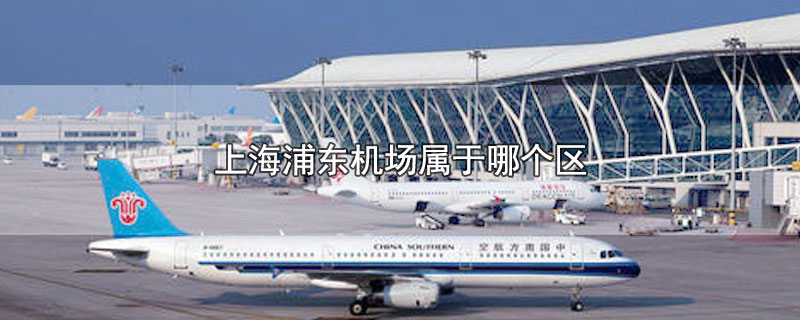 上海浦东机场属于哪个区(上海浦东机场属于哪个区哪个镇)