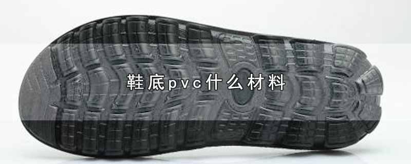 鞋底pvc是什么材质(鞋底pvc什么材料防滑吗)