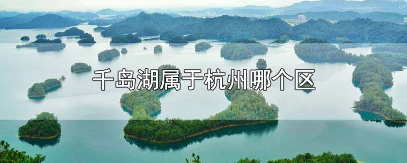 千岛湖属于杭州哪个区啊?(千岛湖属于杭州地区吗)