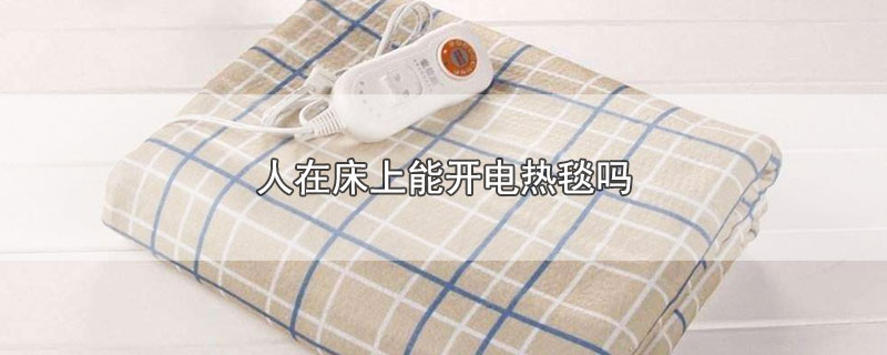 人在床上可以开电热毯吗(睡床上可以开电热毯吗)