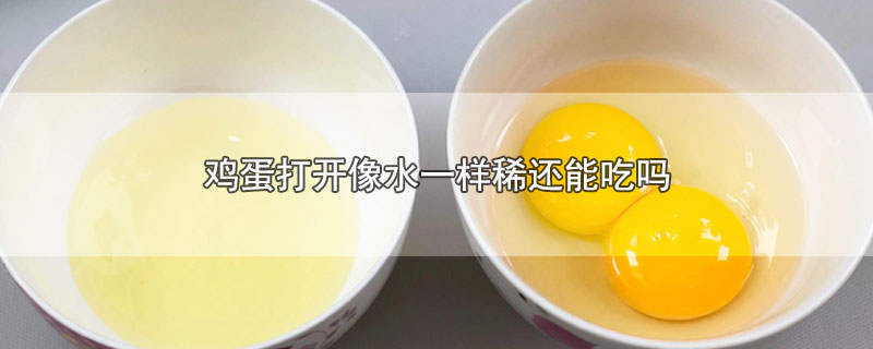鸡蛋打开像水一样稀还能吃吗(鸡蛋打开是水一样的能吃吗)