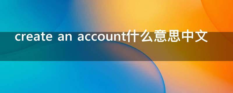 create an account是什么意思(create an account翻译)
