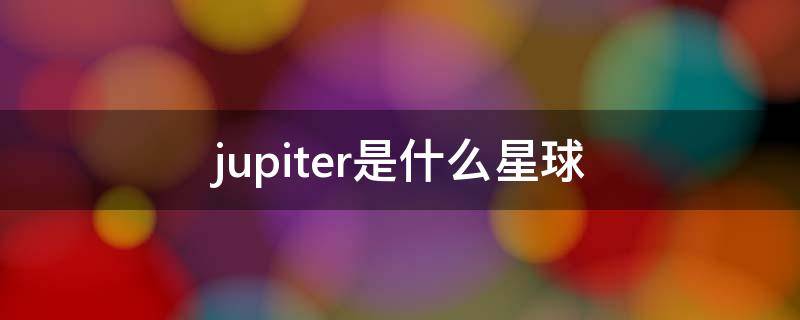 jupiter是什么星球(jupiter是什么星球(音标)
