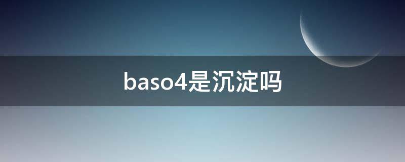 baso4是沉淀吗(baso4是不是沉淀)