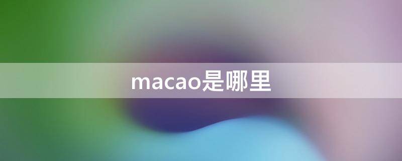 macao是哪里怎么读(Macao是哪里)