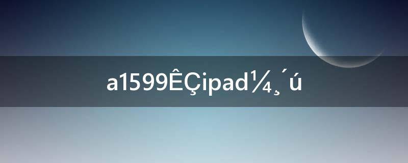 苹果a1599是ipad几代(ipad a1599是ipad几代)