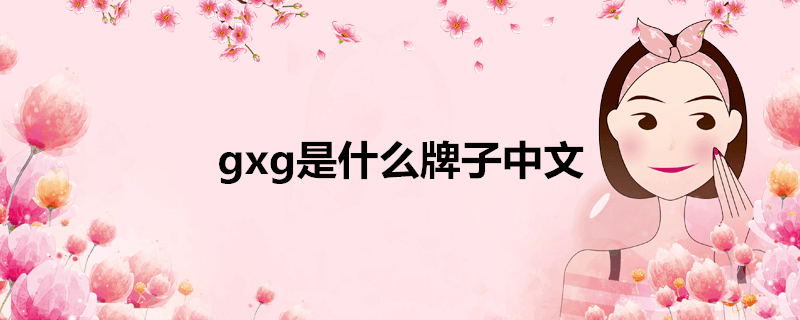 gxg是什么牌子中文叫什么(gxg是什么牌子中文名字叫什么)