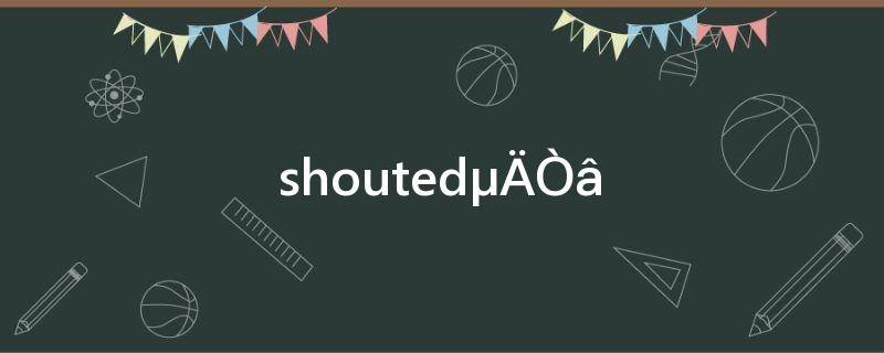 shouted的意思中文翻译(Shouted的意思!)