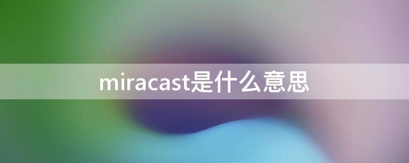 汽车上的miracast是什么意思(电视miracast是什么意思)