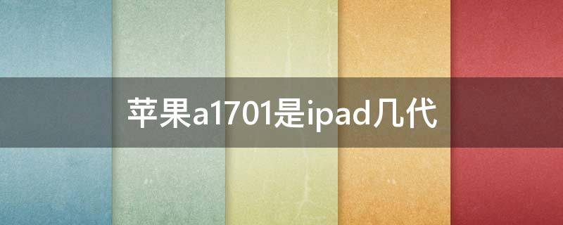 ipad a1701是几代(苹果平板a1701是几代)