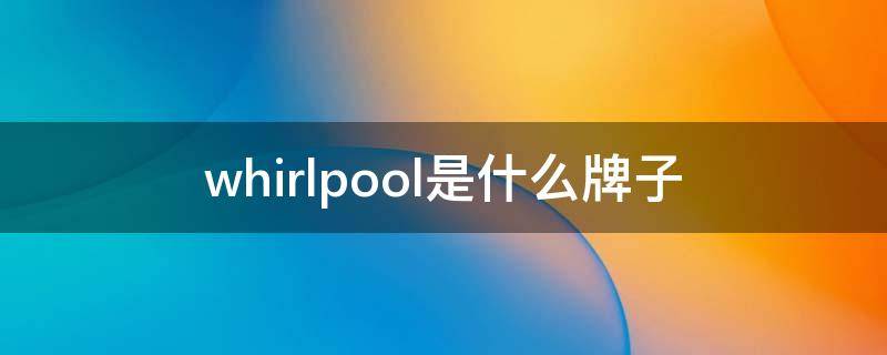whirlpool是什么牌子洗衣机售后(whirlpool是什么牌子空调)