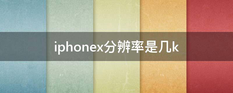 iphonex分辨率是几k(iphone x分辨率是多少)