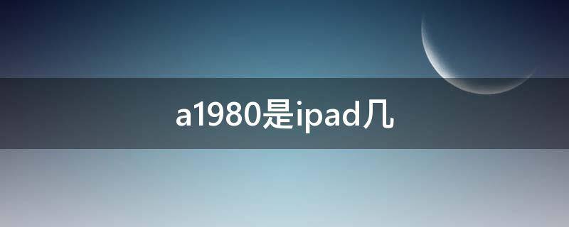 a1980是ipad几代(a1980是ipad几代(用几代笔)