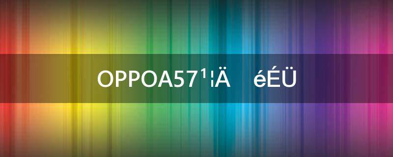 oppoa57功能介绍(oppoa57百度百科)