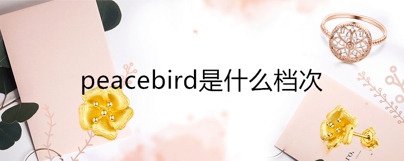 peacebird是什么档次的品牌(peacebird是什么档次)