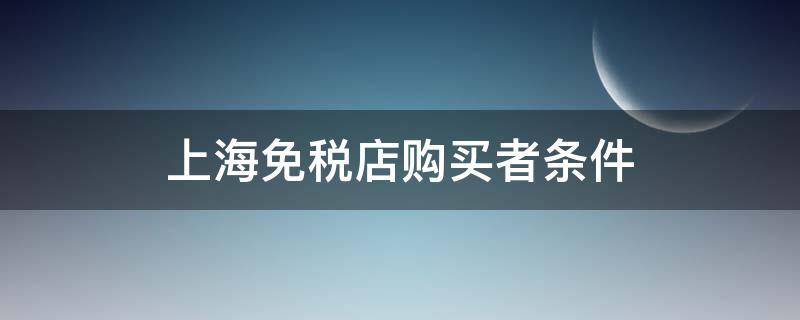 上海免税店购买者条件2020年(上海免税店购买者条件需要本人)