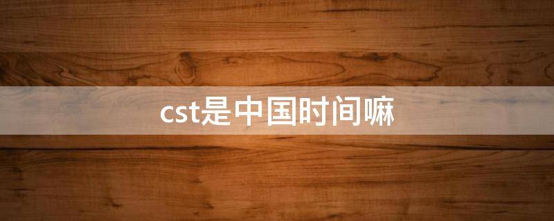 cst是中国时间嘛(cst与中国时间换算)