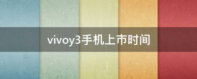 vivoy3手机的上市时间(vivoy3上市的具体时间)