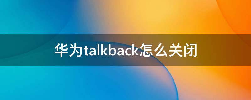 华为talkback怎么关闭(华为talkback怎么关闭快捷键)