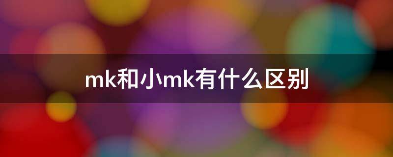 mk和小mk有什么区别?(mk与小mk有什么区别)