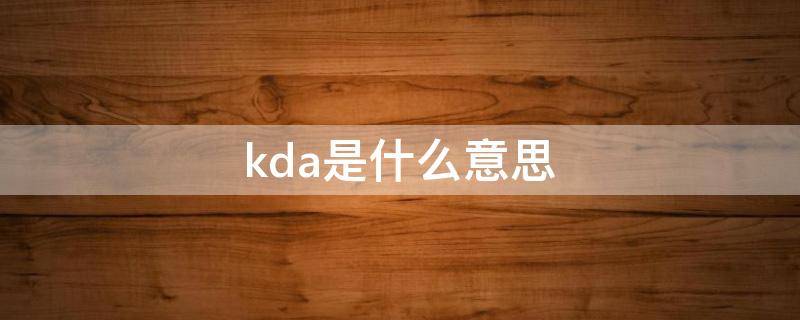 王者的kda是什么意思(kda是什么意思啊)