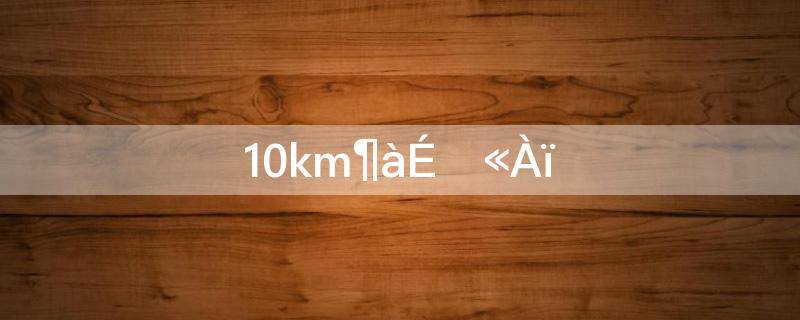 10km多少公里是多少米(10km多少公里)