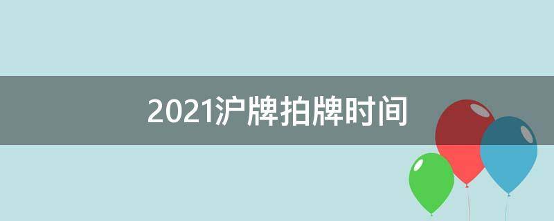 2021年沪牌拍牌日期(2021沪牌拍牌时间表)