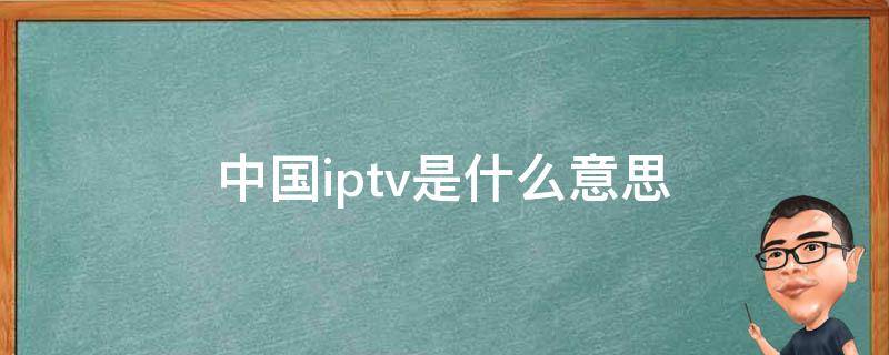 电视上显示中国iptv是什么意思(中国iptv是什么意思要付费吗)