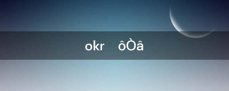 什么是okr(okr的定义)