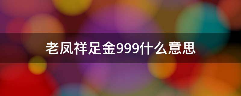 老凤祥0足金999是啥意思(老凤祥足金999是纯金吗)